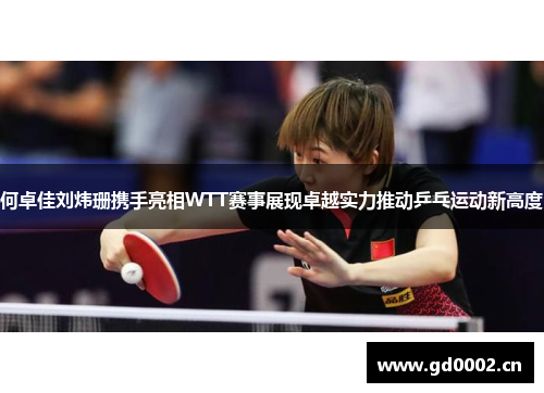 何卓佳刘炜珊携手亮相WTT赛事展现卓越实力推动乒乓运动新高度