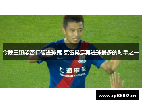今晚三镇能否打破进球荒 克雷桑是其进球最多的对手之一