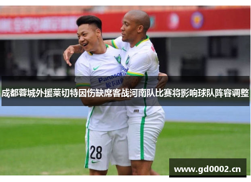 成都蓉城外援莱切特因伤缺席客战河南队比赛将影响球队阵容调整